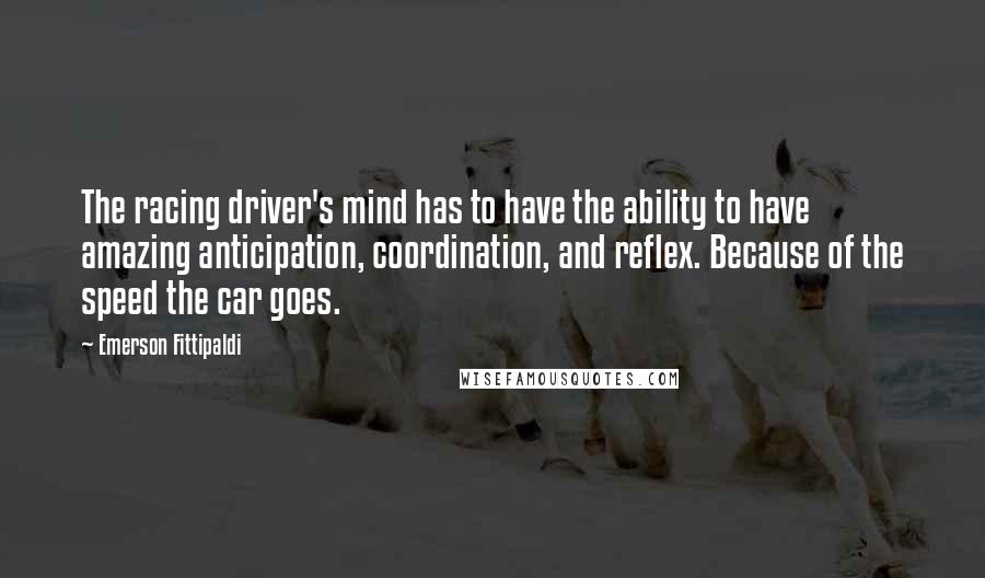 Emerson Fittipaldi Quotes: The racing driver's mind has to have the ability to have amazing anticipation, coordination, and reflex. Because of the speed the car goes.