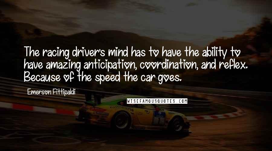Emerson Fittipaldi Quotes: The racing driver's mind has to have the ability to have amazing anticipation, coordination, and reflex. Because of the speed the car goes.