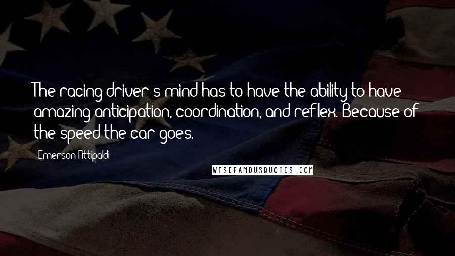 Emerson Fittipaldi Quotes: The racing driver's mind has to have the ability to have amazing anticipation, coordination, and reflex. Because of the speed the car goes.