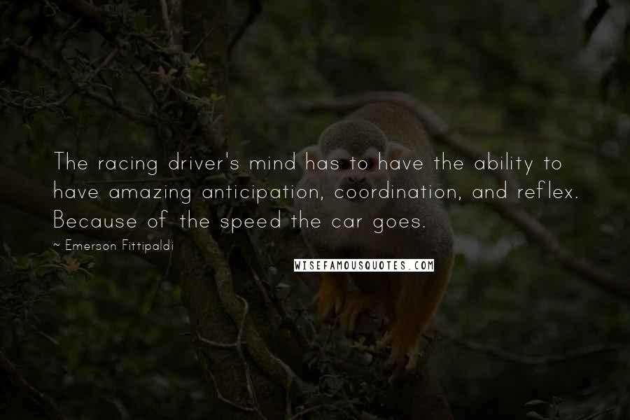 Emerson Fittipaldi Quotes: The racing driver's mind has to have the ability to have amazing anticipation, coordination, and reflex. Because of the speed the car goes.