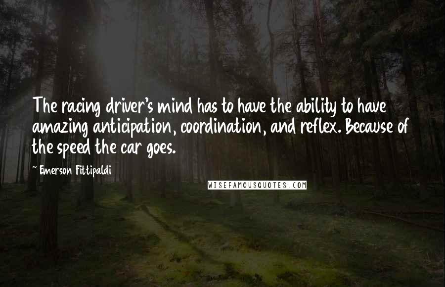 Emerson Fittipaldi Quotes: The racing driver's mind has to have the ability to have amazing anticipation, coordination, and reflex. Because of the speed the car goes.