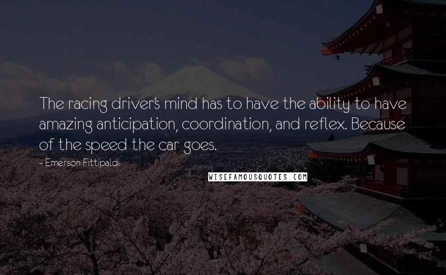 Emerson Fittipaldi Quotes: The racing driver's mind has to have the ability to have amazing anticipation, coordination, and reflex. Because of the speed the car goes.