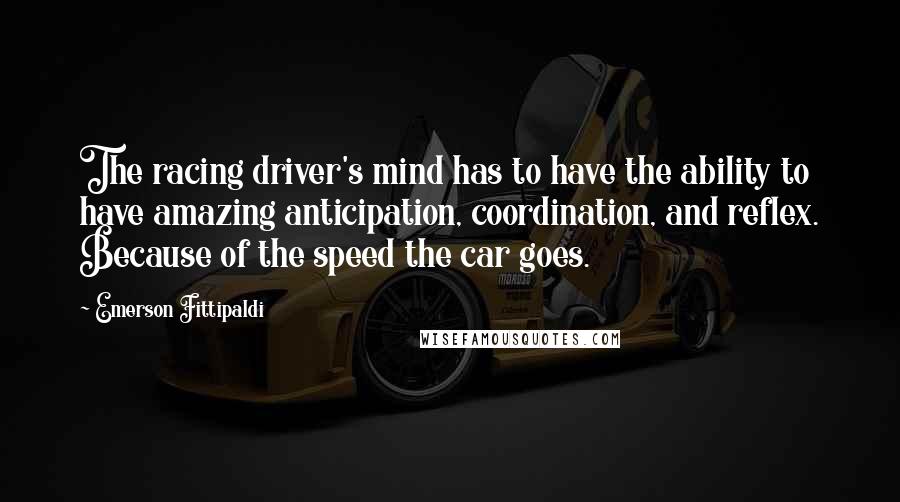 Emerson Fittipaldi Quotes: The racing driver's mind has to have the ability to have amazing anticipation, coordination, and reflex. Because of the speed the car goes.