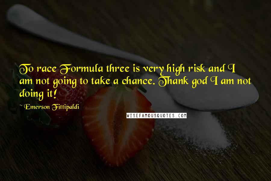 Emerson Fittipaldi Quotes: To race Formula three is very high risk and I am not going to take a chance. Thank god I am not doing it!