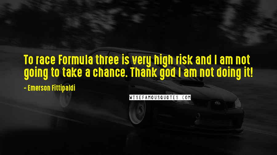 Emerson Fittipaldi Quotes: To race Formula three is very high risk and I am not going to take a chance. Thank god I am not doing it!