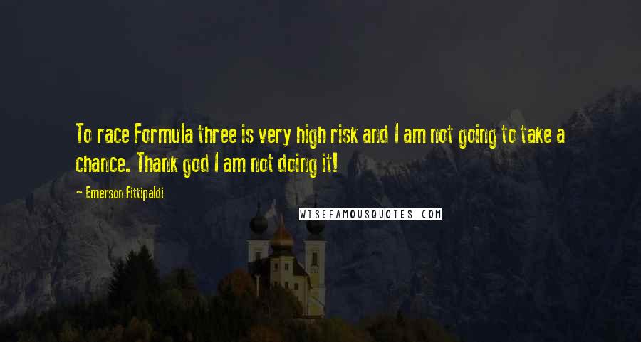Emerson Fittipaldi Quotes: To race Formula three is very high risk and I am not going to take a chance. Thank god I am not doing it!