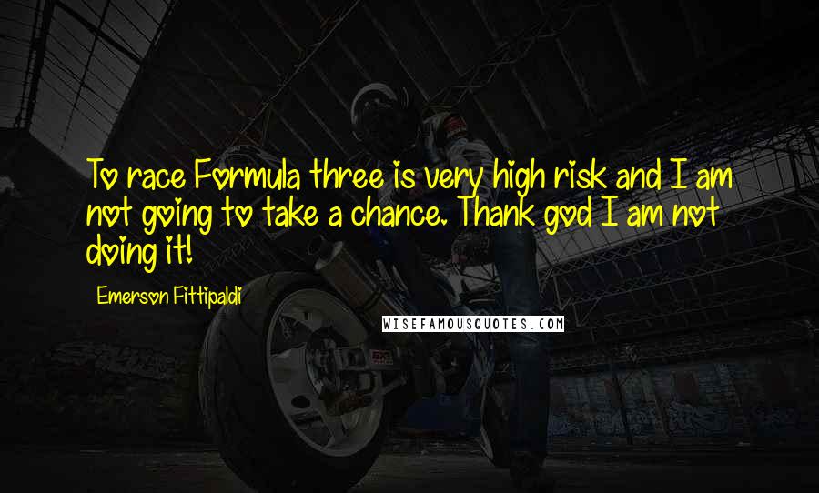 Emerson Fittipaldi Quotes: To race Formula three is very high risk and I am not going to take a chance. Thank god I am not doing it!