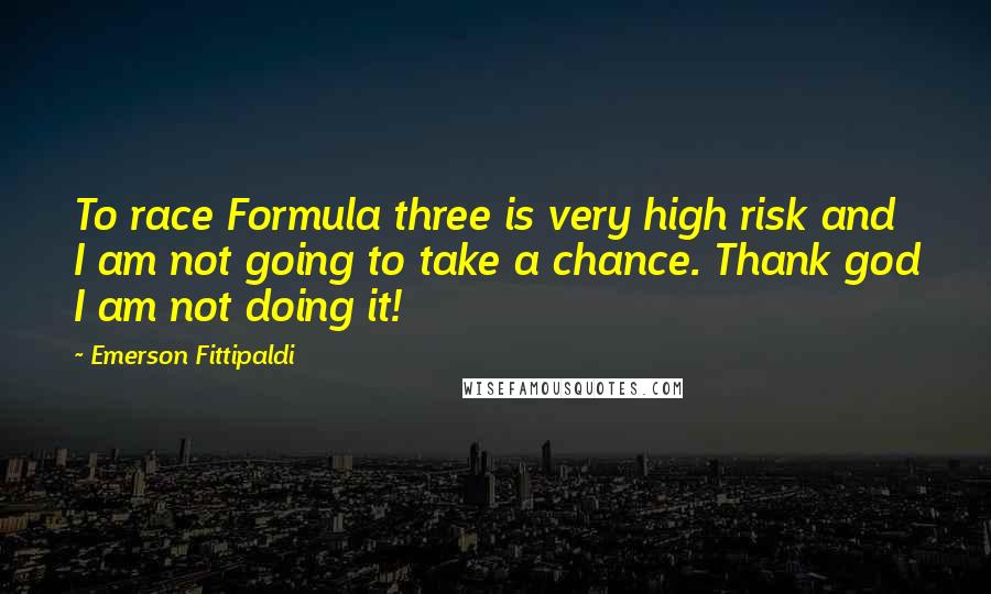 Emerson Fittipaldi Quotes: To race Formula three is very high risk and I am not going to take a chance. Thank god I am not doing it!