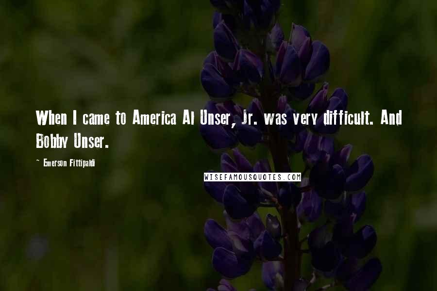 Emerson Fittipaldi Quotes: When I came to America Al Unser, Jr. was very difficult. And Bobby Unser.