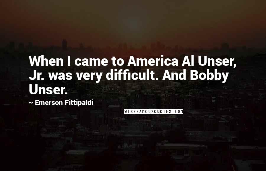 Emerson Fittipaldi Quotes: When I came to America Al Unser, Jr. was very difficult. And Bobby Unser.