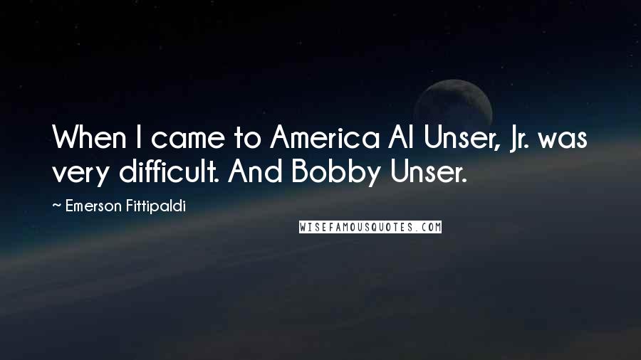 Emerson Fittipaldi Quotes: When I came to America Al Unser, Jr. was very difficult. And Bobby Unser.