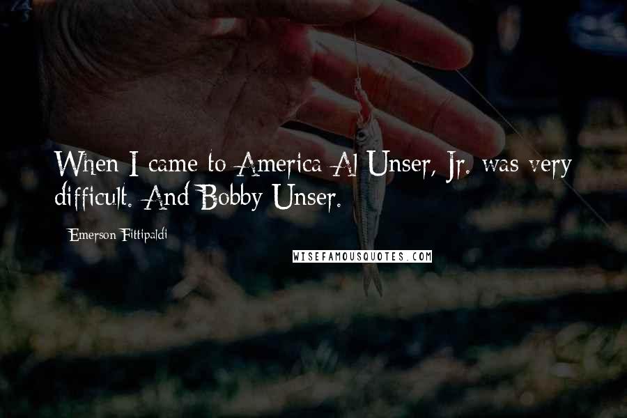 Emerson Fittipaldi Quotes: When I came to America Al Unser, Jr. was very difficult. And Bobby Unser.