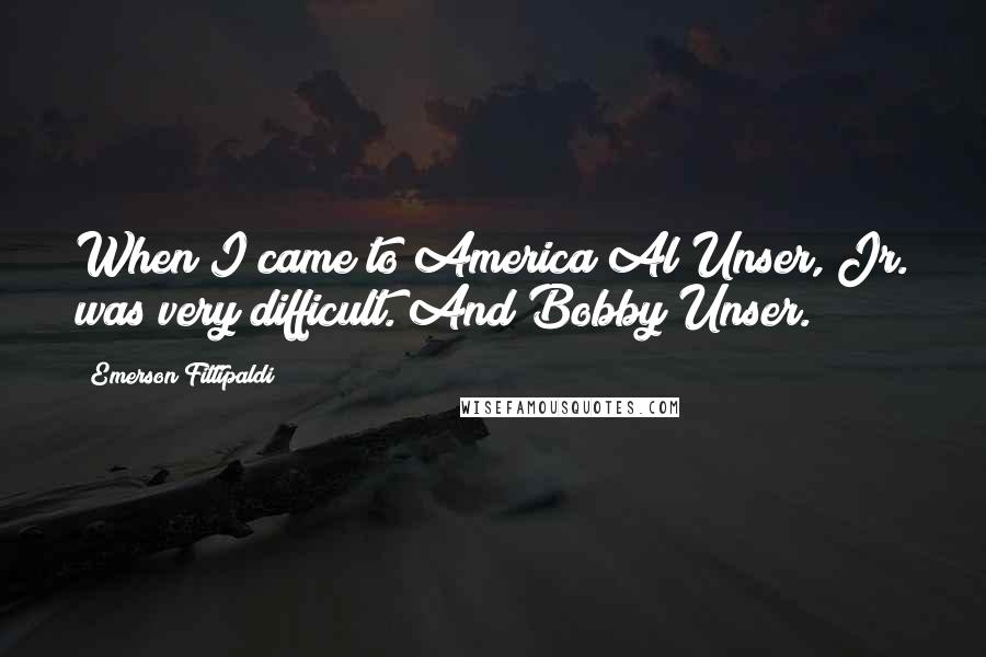 Emerson Fittipaldi Quotes: When I came to America Al Unser, Jr. was very difficult. And Bobby Unser.