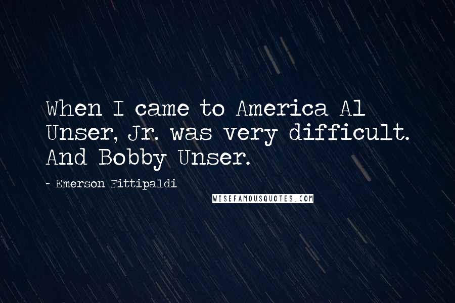 Emerson Fittipaldi Quotes: When I came to America Al Unser, Jr. was very difficult. And Bobby Unser.