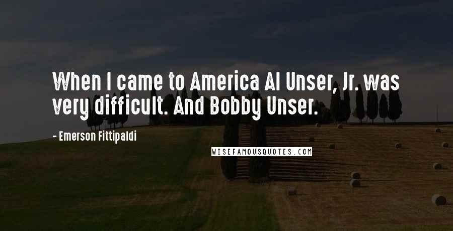 Emerson Fittipaldi Quotes: When I came to America Al Unser, Jr. was very difficult. And Bobby Unser.