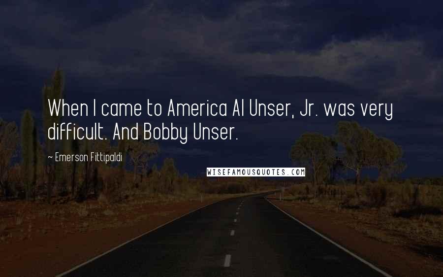 Emerson Fittipaldi Quotes: When I came to America Al Unser, Jr. was very difficult. And Bobby Unser.