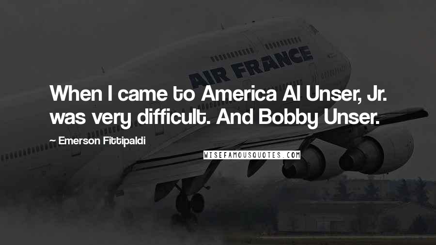 Emerson Fittipaldi Quotes: When I came to America Al Unser, Jr. was very difficult. And Bobby Unser.