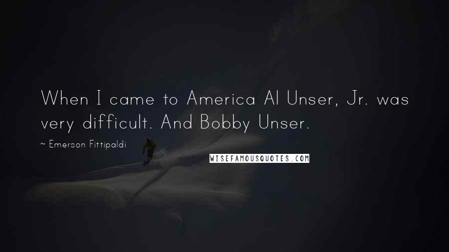 Emerson Fittipaldi Quotes: When I came to America Al Unser, Jr. was very difficult. And Bobby Unser.