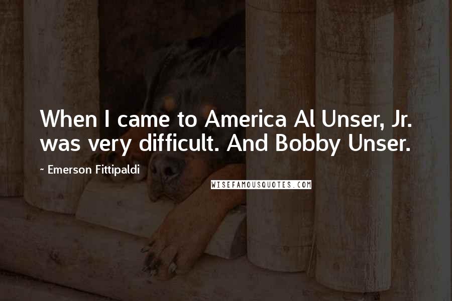 Emerson Fittipaldi Quotes: When I came to America Al Unser, Jr. was very difficult. And Bobby Unser.