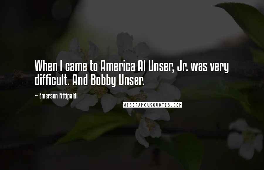 Emerson Fittipaldi Quotes: When I came to America Al Unser, Jr. was very difficult. And Bobby Unser.