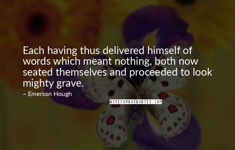 Emerson Hough Quotes: Each having thus delivered himself of words which meant nothing, both now seated themselves and proceeded to look mighty grave.