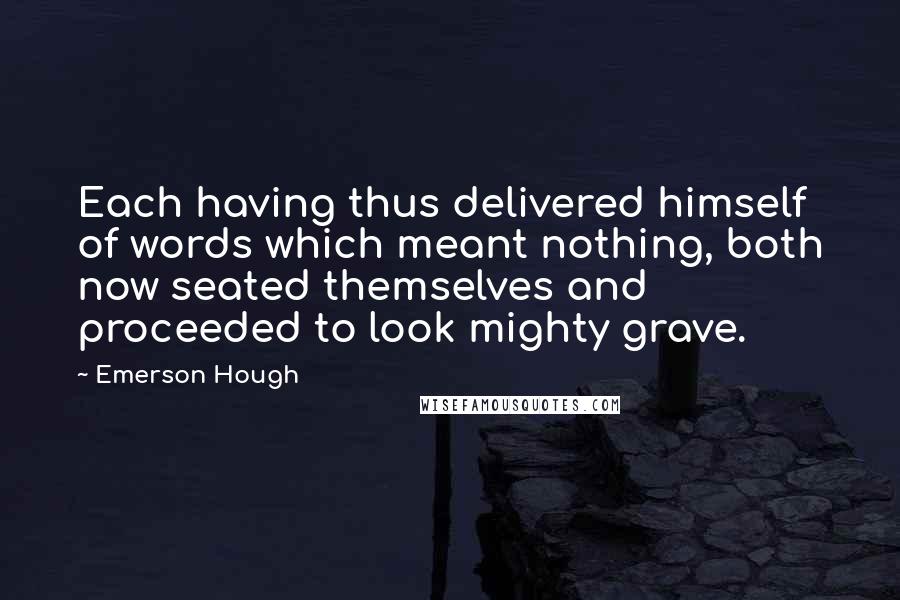 Emerson Hough Quotes: Each having thus delivered himself of words which meant nothing, both now seated themselves and proceeded to look mighty grave.