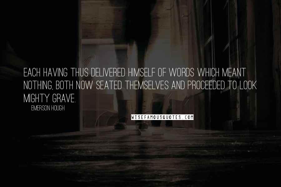 Emerson Hough Quotes: Each having thus delivered himself of words which meant nothing, both now seated themselves and proceeded to look mighty grave.