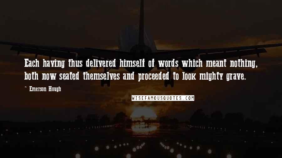 Emerson Hough Quotes: Each having thus delivered himself of words which meant nothing, both now seated themselves and proceeded to look mighty grave.