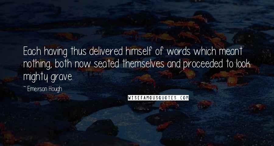 Emerson Hough Quotes: Each having thus delivered himself of words which meant nothing, both now seated themselves and proceeded to look mighty grave.