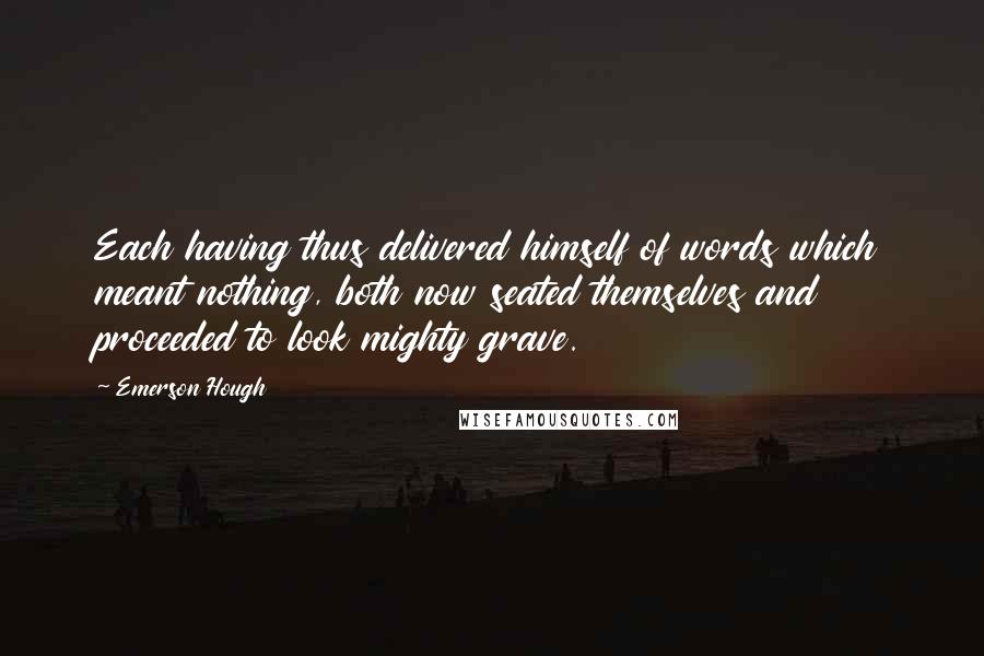 Emerson Hough Quotes: Each having thus delivered himself of words which meant nothing, both now seated themselves and proceeded to look mighty grave.