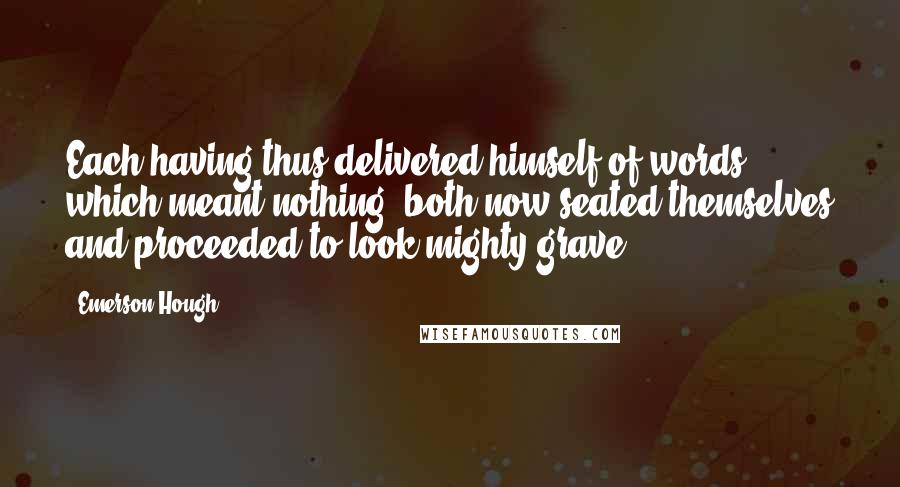 Emerson Hough Quotes: Each having thus delivered himself of words which meant nothing, both now seated themselves and proceeded to look mighty grave.