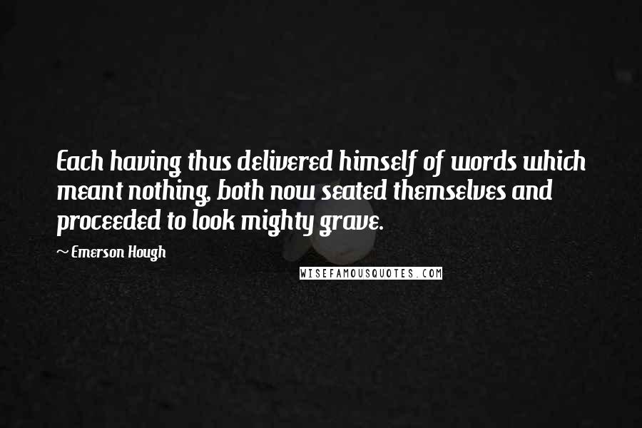 Emerson Hough Quotes: Each having thus delivered himself of words which meant nothing, both now seated themselves and proceeded to look mighty grave.