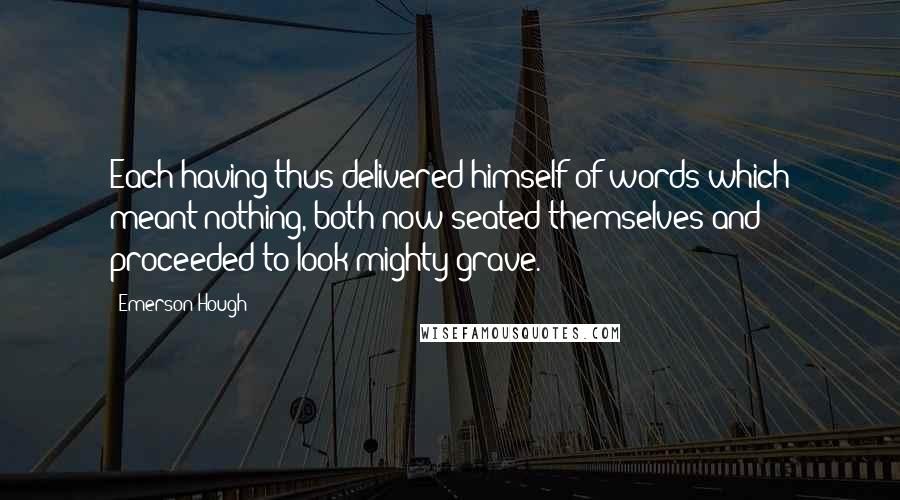 Emerson Hough Quotes: Each having thus delivered himself of words which meant nothing, both now seated themselves and proceeded to look mighty grave.