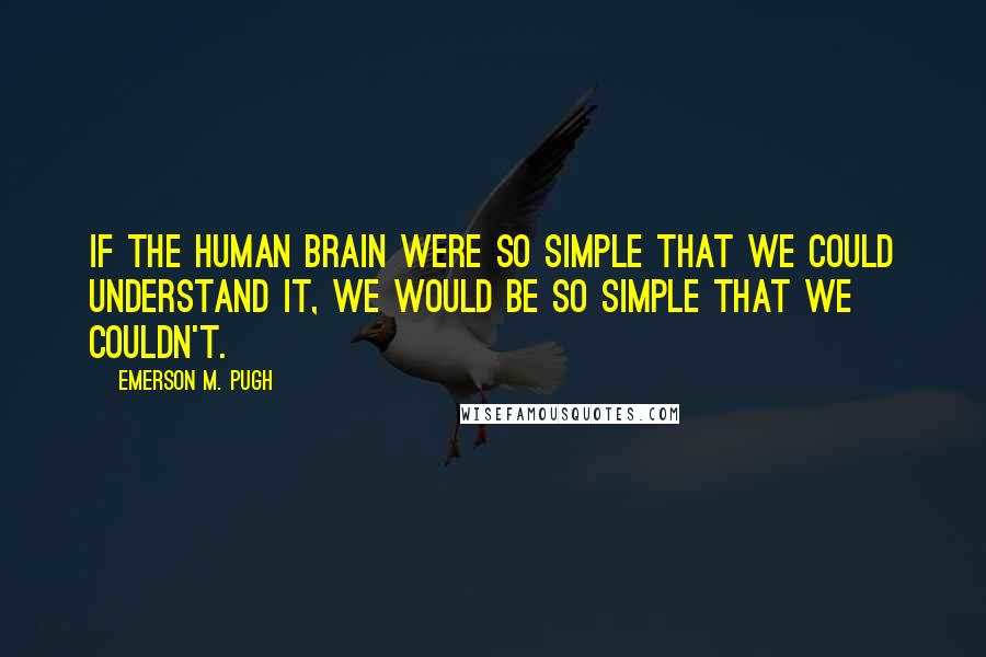 Emerson M. Pugh Quotes: If the human brain were so simple that we could understand it, we would be so simple that we couldn't.