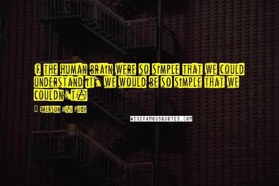 Emerson M. Pugh Quotes: If the human brain were so simple that we could understand it, we would be so simple that we couldn't.