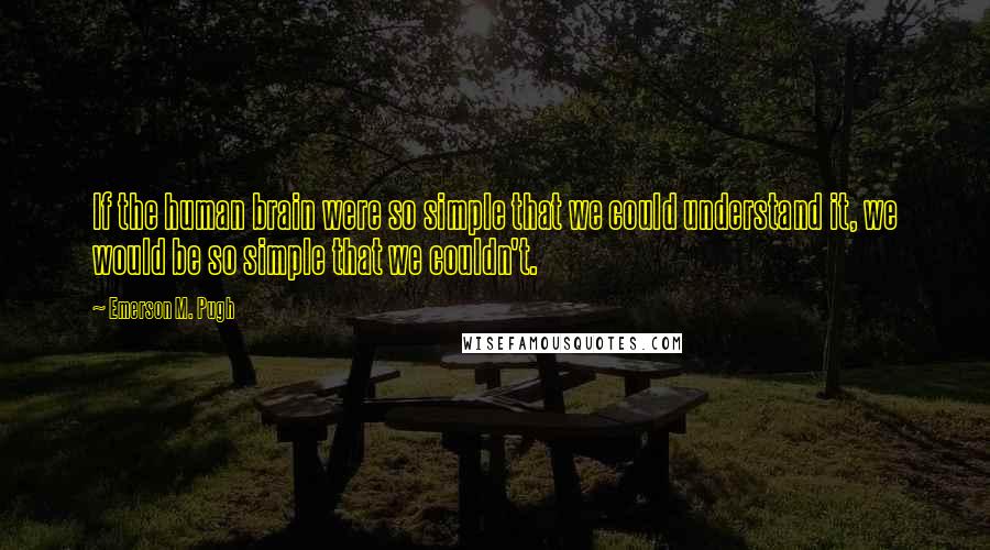 Emerson M. Pugh Quotes: If the human brain were so simple that we could understand it, we would be so simple that we couldn't.