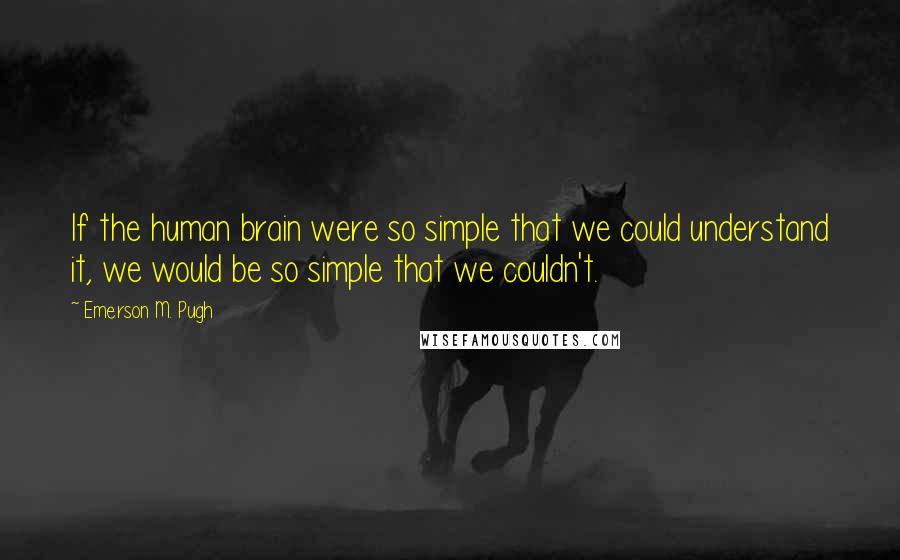 Emerson M. Pugh Quotes: If the human brain were so simple that we could understand it, we would be so simple that we couldn't.