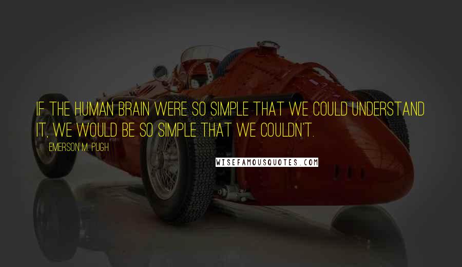 Emerson M. Pugh Quotes: If the human brain were so simple that we could understand it, we would be so simple that we couldn't.