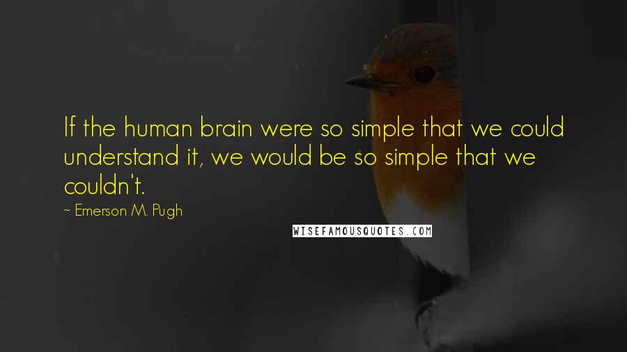 Emerson M. Pugh Quotes: If the human brain were so simple that we could understand it, we would be so simple that we couldn't.