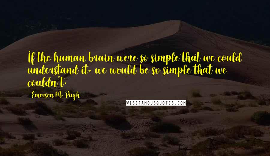 Emerson M. Pugh Quotes: If the human brain were so simple that we could understand it, we would be so simple that we couldn't.