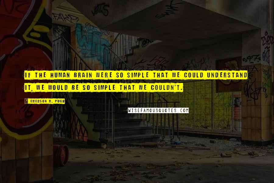 Emerson M. Pugh Quotes: If the human brain were so simple that we could understand it, we would be so simple that we couldn't.