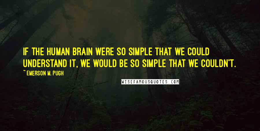 Emerson M. Pugh Quotes: If the human brain were so simple that we could understand it, we would be so simple that we couldn't.