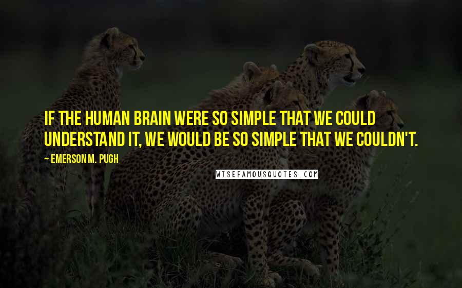 Emerson M. Pugh Quotes: If the human brain were so simple that we could understand it, we would be so simple that we couldn't.