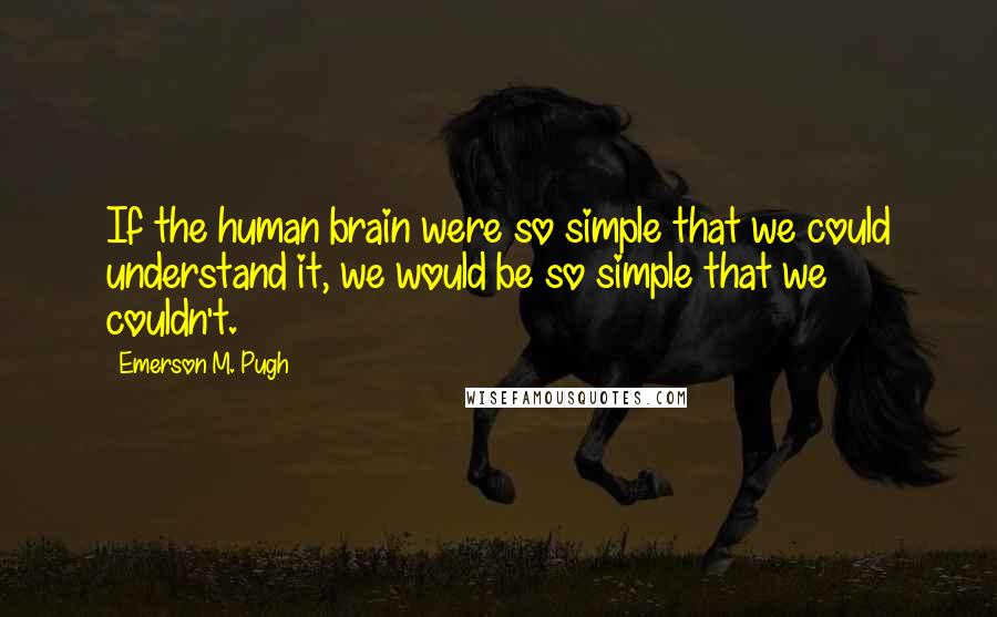 Emerson M. Pugh Quotes: If the human brain were so simple that we could understand it, we would be so simple that we couldn't.