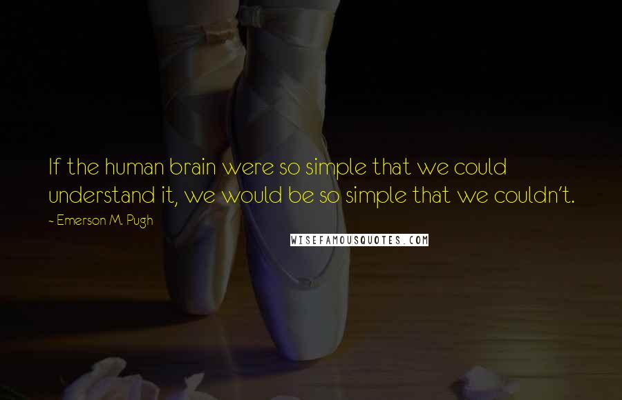 Emerson M. Pugh Quotes: If the human brain were so simple that we could understand it, we would be so simple that we couldn't.