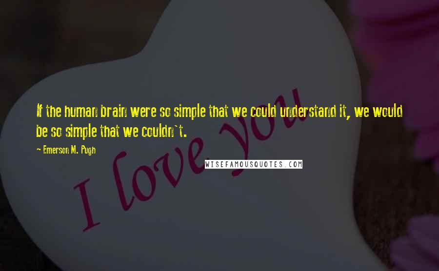 Emerson M. Pugh Quotes: If the human brain were so simple that we could understand it, we would be so simple that we couldn't.