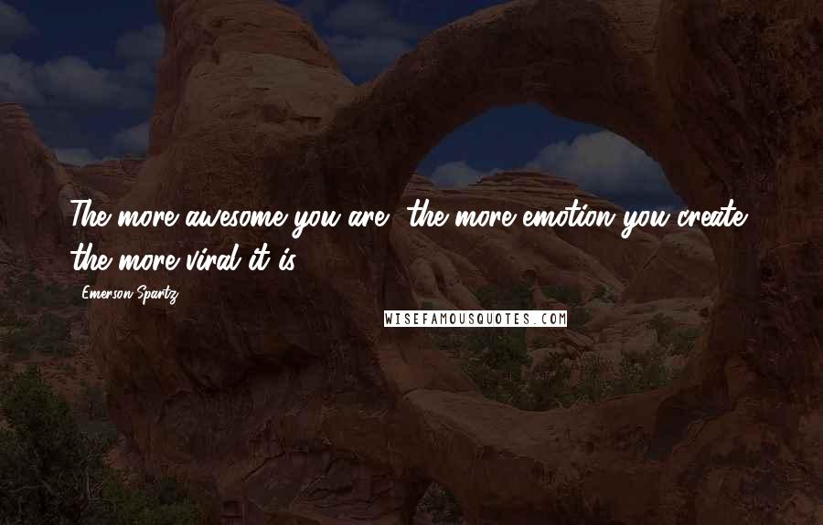 Emerson Spartz Quotes: The more awesome you are, the more emotion you create, the more viral it is.