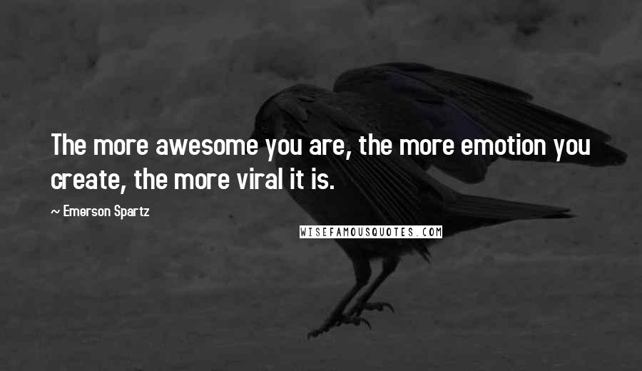 Emerson Spartz Quotes: The more awesome you are, the more emotion you create, the more viral it is.