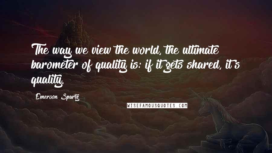 Emerson Spartz Quotes: The way we view the world, the ultimate barometer of quality is: if it gets shared, it's quality.