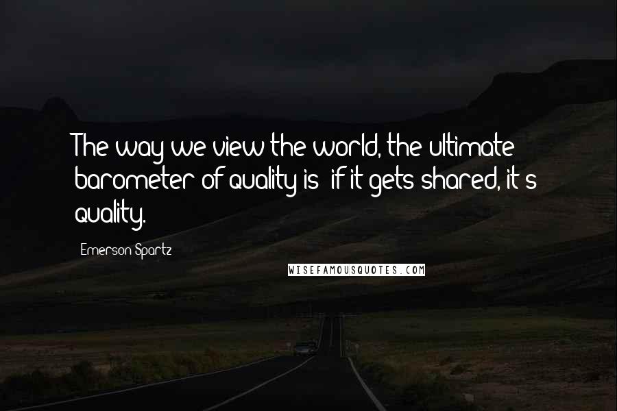 Emerson Spartz Quotes: The way we view the world, the ultimate barometer of quality is: if it gets shared, it's quality.